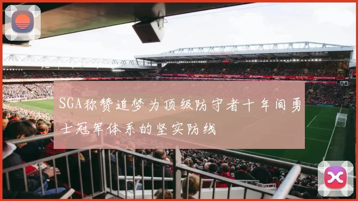 SGA称赞追梦为顶级防守者十年间勇士冠军体系的坚实防线
