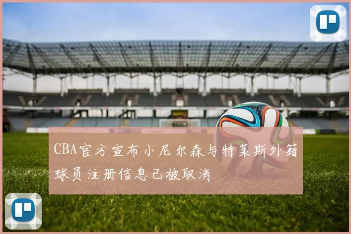 CBA官方宣布小尼尔森与特莱斯外籍球员注册信息已被取消