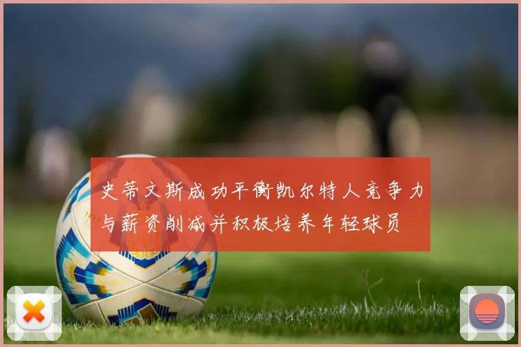 史蒂文斯成功平衡凯尔特人竞争力与薪资削减并积极培养年轻球员
