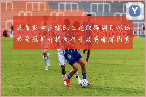 波蒂斯回应球队三连败强调目标始终是冠军并提及对手故意输球因素