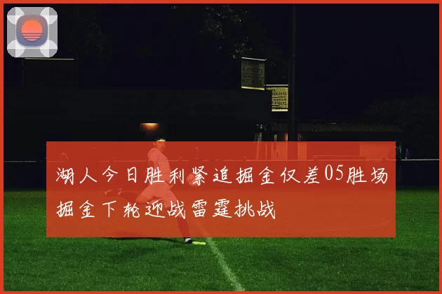 湖人今日胜利紧追掘金仅差05胜场掘金下轮迎战雷霆挑战
