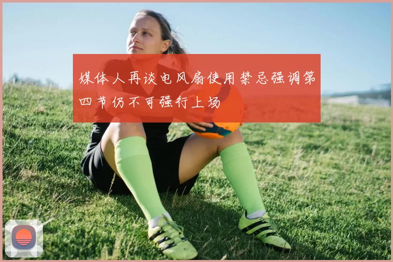媒体人再谈电风扇使用禁忌强调第四节仍不可强行上场