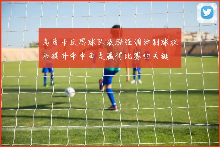 乌度卡反思球队表现强调控制球权和提升命中率是赢得比赛的关键