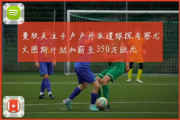曼联关注卡卢卢并派遣球探考察尤文图斯计划加薪至350万欧元