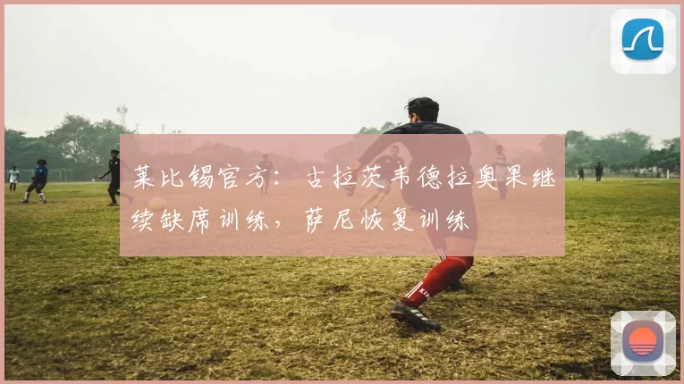 莱比锡官方：古拉茨韦德拉奥果继续缺席训练，萨尼恢复训练
