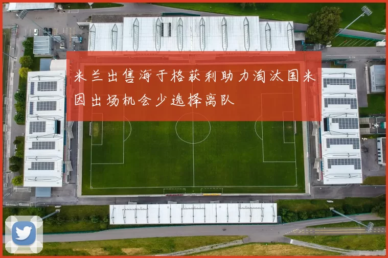 米兰出售海于格获利助力淘汰国米因出场机会少选择离队