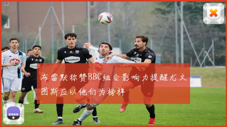 布雷默称赞BBC组合影响力提醒尤文图斯应以他们为榜样