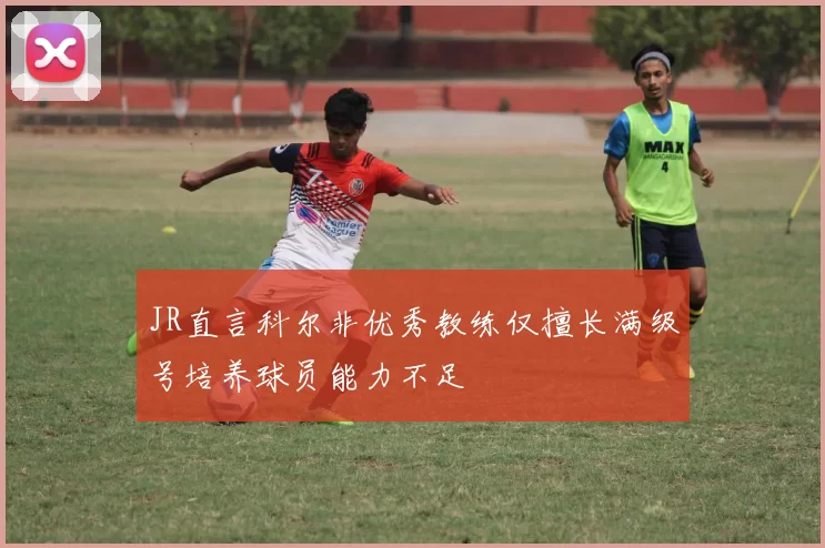 JR直言科尔非优秀教练仅擅长满级号培养球员能力不足