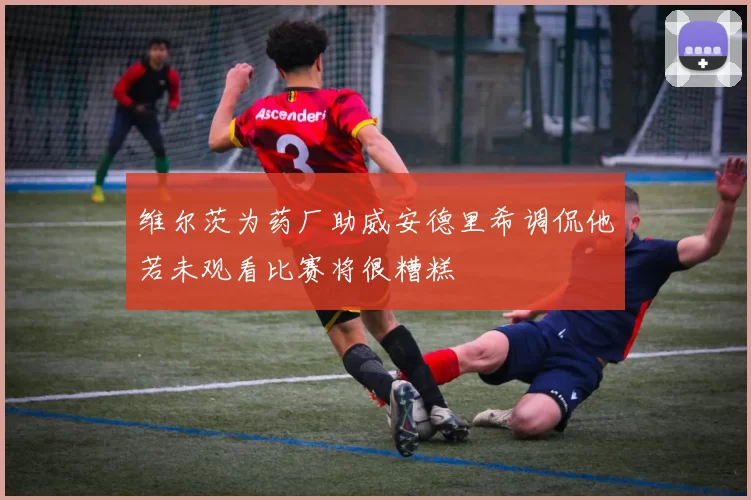 维尔茨为药厂助威安德里希调侃他若未观看比赛将很糟糕