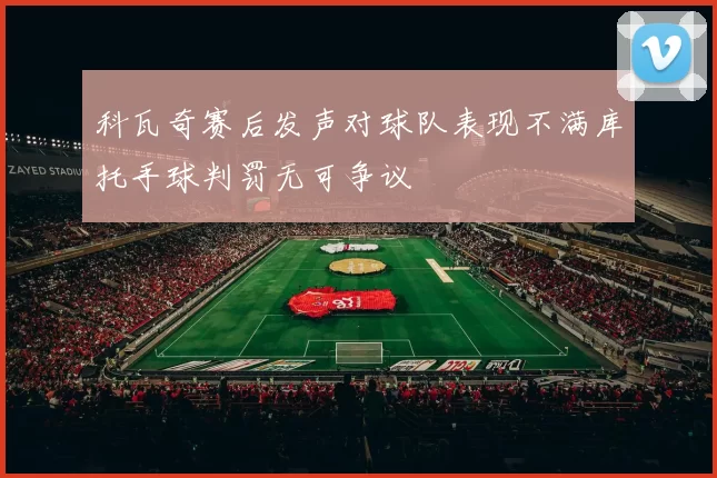 科瓦奇赛后发声对球队表现不满库托手球判罚无可争议