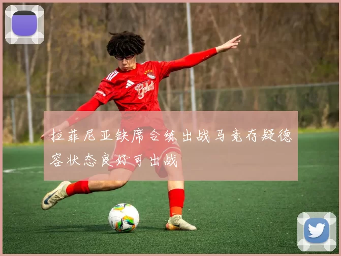拉菲尼亚缺席合练出战马竞存疑德容状态良好可出战