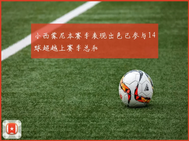 小西蒙尼本赛季表现出色已参与14球超越上赛季总和