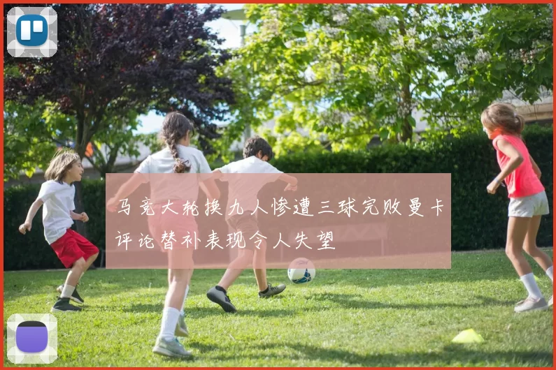 马竞大轮换九人惨遭三球完败曼卡评论替补表现令人失望