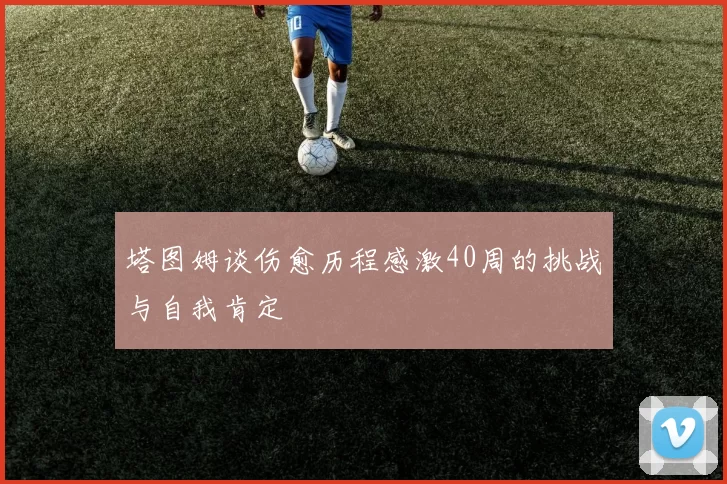 塔图姆谈伤愈历程感激40周的挑战与自我肯定