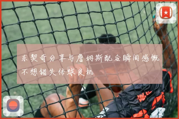 东契奇分享与詹姆斯配合瞬间感慨不想错失传球良机