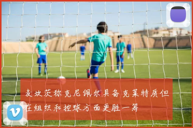 麦坎茨称克尼佩尔具备克莱特质但在组织和控球方面更胜一筹