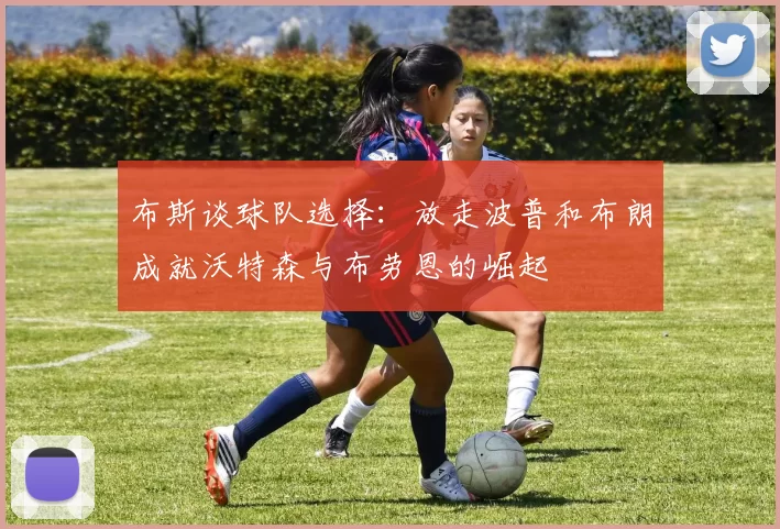 布斯谈球队选择：放走波普和布朗成就沃特森与布劳恩的崛起