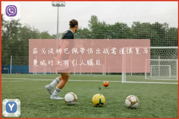 菲戈谈姆巴佩带伤出战需谨慎皇马曼城对决将引人瞩目