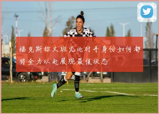福克斯称文班无论对手身份如何都将全力以赴展现最佳状态