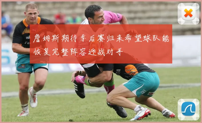 詹姆斯期待季后赛归来希望球队能恢复完整阵容迎战对手