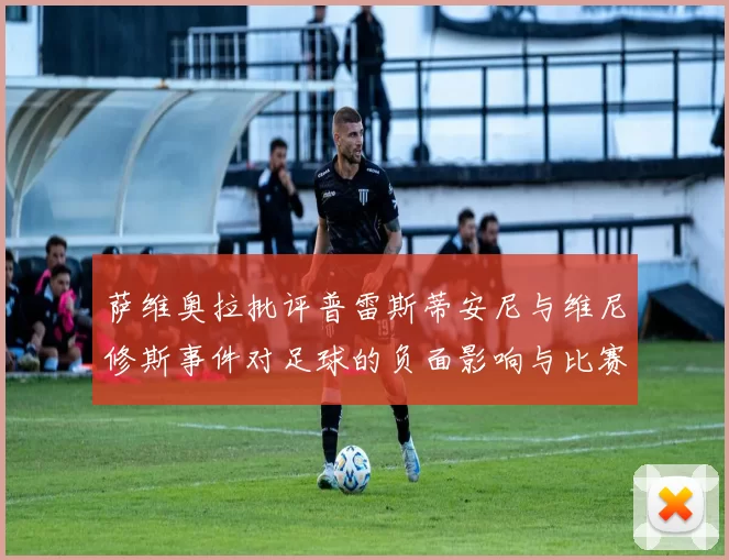 萨维奥拉批评普雷斯蒂安尼与维尼修斯事件对足球的负面影响与比赛公正性