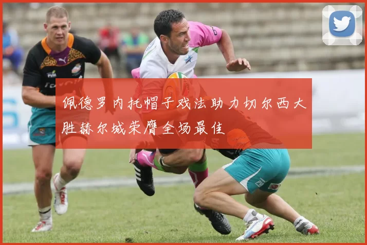 佩德罗内托帽子戏法助力切尔西大胜赫尔城荣膺全场最佳