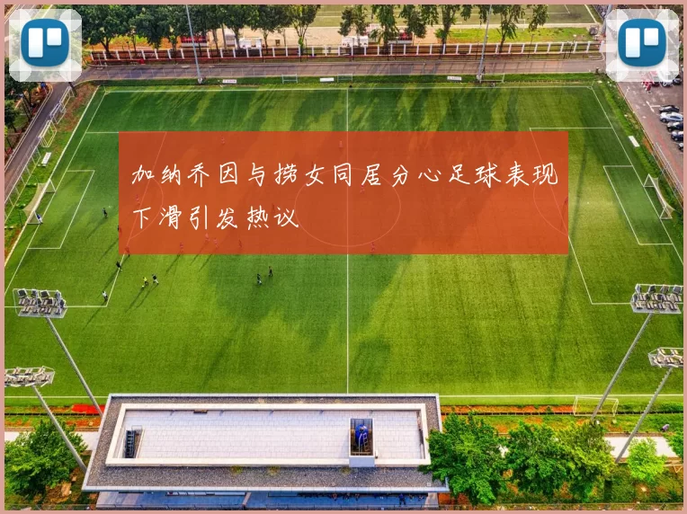 加纳乔因与捞女同居分心足球表现下滑引发热议