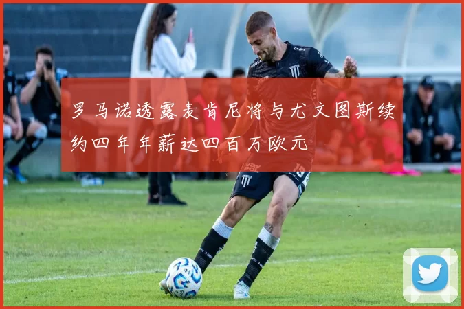 罗马诺透露麦肯尼将与尤文图斯续约四年年薪达四百万欧元
