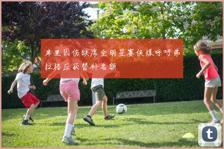 库里因伤缺席全明星赛侠媒呼吁弗拉格应获替补名额