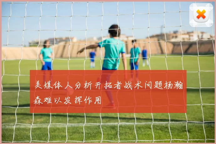 美媒体人分析开拓者战术问题杨瀚森难以发挥作用