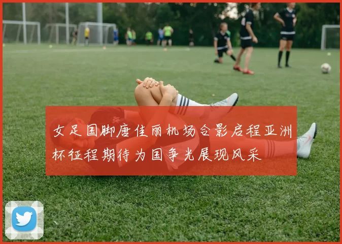 女足国脚唐佳丽机场合影启程亚洲杯征程期待为国争光展现风采