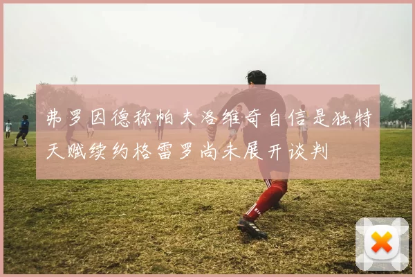 弗罗因德称帕夫洛维奇自信是独特天赋续约格雷罗尚未展开谈判