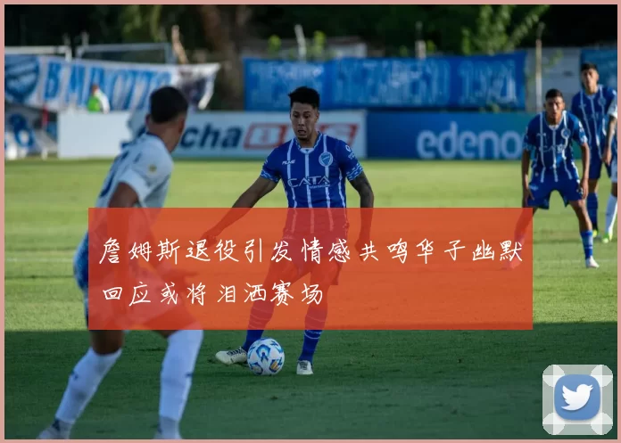 詹姆斯退役引发情感共鸣华子幽默回应或将泪洒赛场